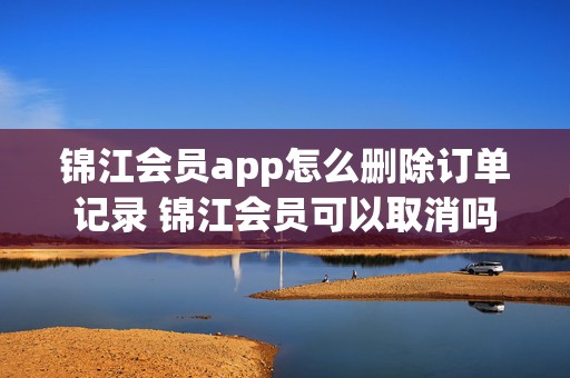 锦江会员app怎么删除订单记录 锦江会员可以取消吗