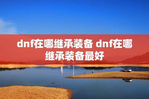 dnf在哪继承装备 dnf在哪继承装备最好