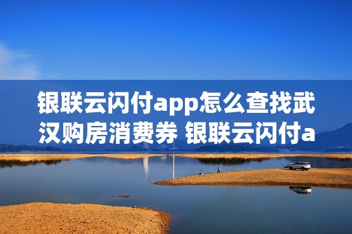 银联云闪付app怎么查找武汉购房消费券 银联云闪付app怎么查找武汉购房消费券信息