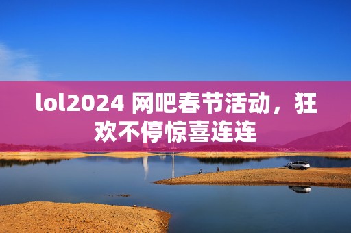 lol2024 网吧春节活动，狂欢不停惊喜连连