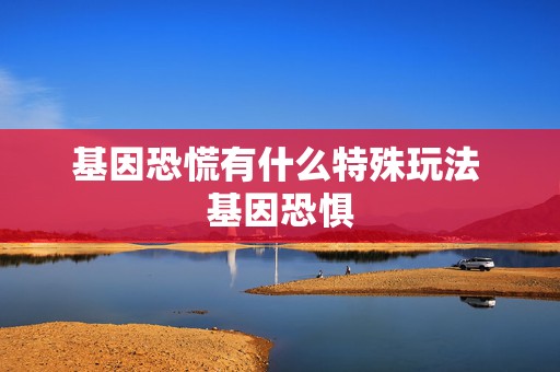 基因恐慌有什么特殊玩法 基因恐惧