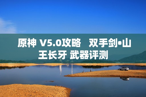  原神 V5.0攻略双手剑•山王长牙 武器评测