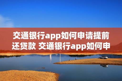 交通银行app如何申请提前还贷款 交通银行app如何申请提前还贷款业务