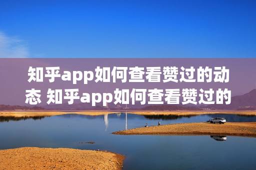 知乎app如何查看赞过的动态 知乎app如何查看赞过的动态记录