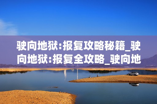 驶向地狱:报复攻略秘籍_驶向地狱:报复全攻略_驶向地狱，成为游戏达人的终极指南