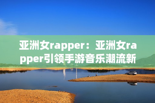 亚洲女rapper：亚洲女rapper引领手游音乐潮流新风尚