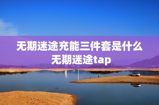 无期迷途充能三件套是什么 无期迷途tap