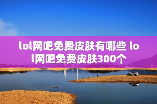 lol网吧免费皮肤有哪些 lol网吧免费皮肤300个