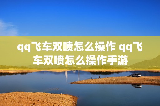 qq飞车双喷怎么操作 qq飞车双喷怎么操作手游