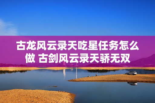 古龙风云录天吃星任务怎么做 古剑风云录天骄无双