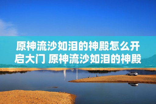 原神流沙如泪的神殿怎么开启大门 原神流沙如泪的神殿草方碑怎么解锁