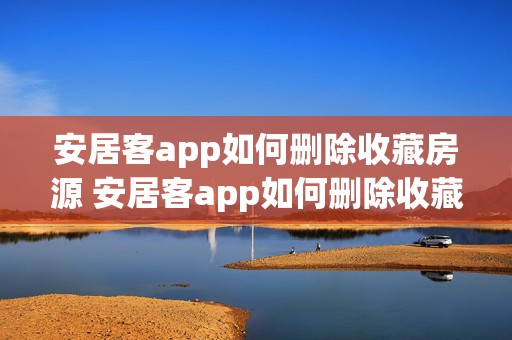 安居客app如何删除收藏房源 安居客app如何删除收藏房源记录