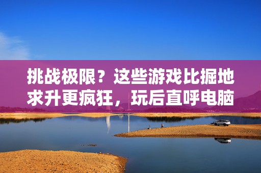 挑战极限？这些游戏比掘地求升更疯狂，玩后直呼电脑再见！