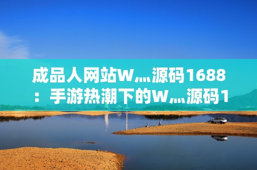 成品人网站W灬源码1688：手游热潮下的W灬源码1688成品人新选择