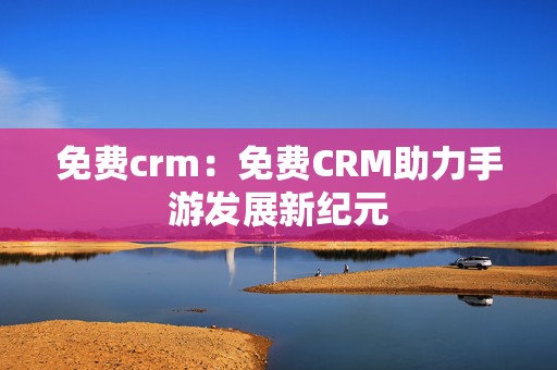 免费crm：免费CRM助力手游发展新纪元