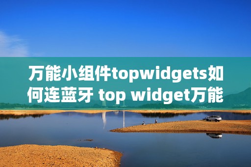 万能小组件topwidgets如何连蓝牙 top widget万能小组件