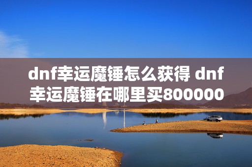 dnf幸运魔锤怎么获得 dnf幸运魔锤在哪里买800000