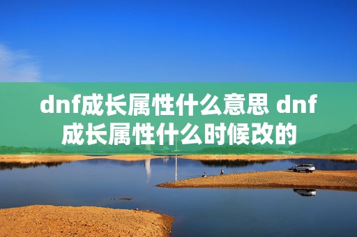 dnf成长属性什么意思 dnf成长属性什么时候改的