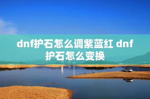 dnf护石怎么调紫蓝红 dnf护石怎么变换