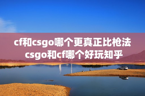 cf和csgo哪个更真正比枪法 csgo和cf哪个好玩知乎