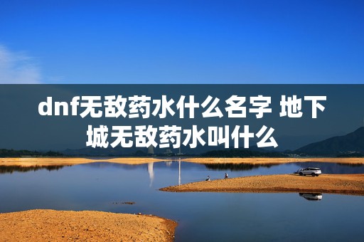 dnf无敌药水什么名字 地下城无敌药水叫什么