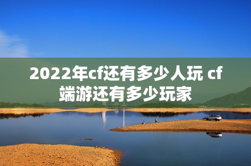 2022年cf还有多少人玩 cf端游还有多少玩家