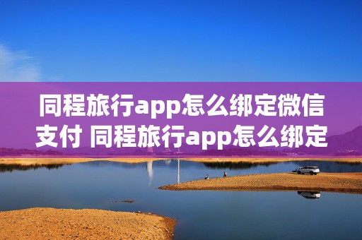 同程旅行app怎么绑定微信支付 同程旅行app怎么绑定微信支付功能