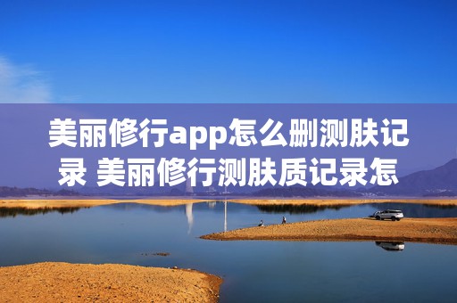 美丽修行app怎么删测肤记录 美丽修行测肤质记录怎么删除