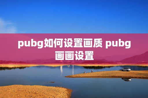 pubg如何设置画质 pubg画画设置