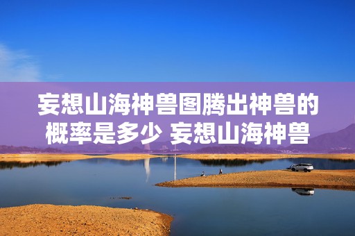 妄想山海神兽图腾出神兽的概率是多少 妄想山海神兽图腾刷新位置