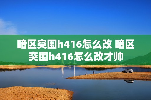 暗区突围h416怎么改 暗区突围h416怎么改才帅