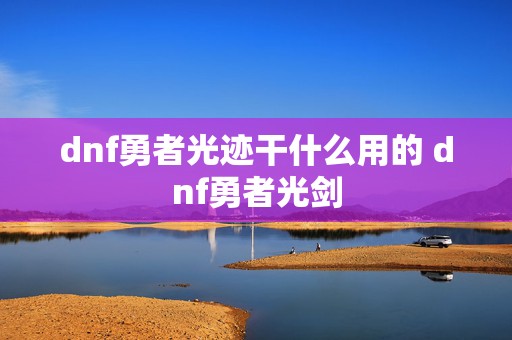 dnf勇者光迹干什么用的 dnf勇者光剑