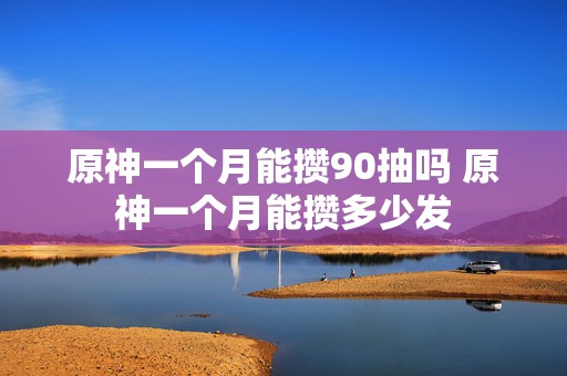 原神一个月能攒90抽吗 原神一个月能攒多少发