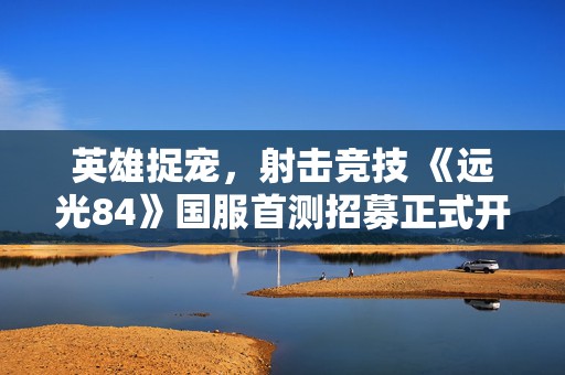 英雄捉宠，射击竞技 《远光84》国服首测招募正式开启