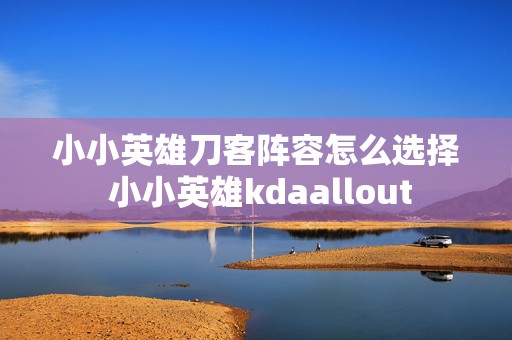 小小英雄刀客阵容怎么选择 小小英雄kdaallout