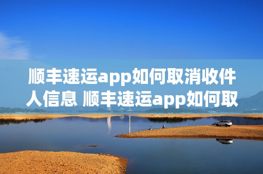 顺丰速运app如何取消收件人信息 顺丰速运app如何取消收件人信息显示