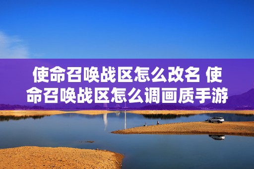 使命召唤战区怎么改名 使命召唤战区怎么调画质手游