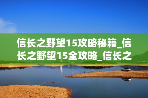 信长之野望15攻略秘籍_信长之野望15全攻略_信长之野望，成为战国霸主的必备指南