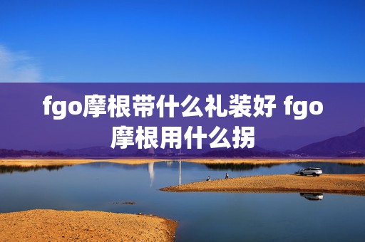 fgo摩根带什么礼装好 fgo摩根用什么拐