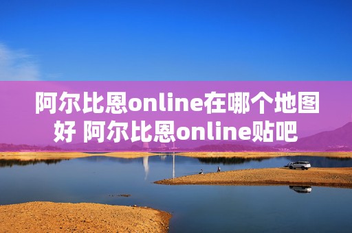 阿尔比恩online在哪个地图好 阿尔比恩online贴吧