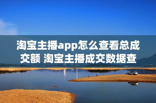 淘宝主播app怎么查看总成交额 淘宝主播成交数据查询