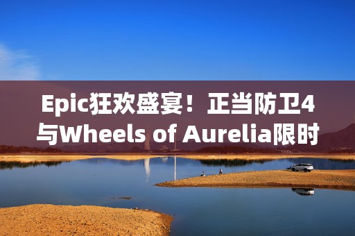 Epic狂欢盛宴！正当防卫4与Wheels of Aurelia限时免费领，错过等一年！