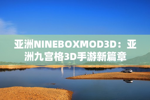 亚洲NINEBOXMOD3D：亚洲九宫格3D手游新篇章