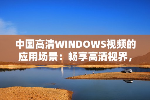 中国高清WINDOWS视频的应用场景：畅享高清视界，手游娱乐新体验