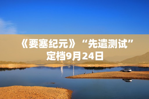 《要塞纪元》“先遣测试”定档9月24日