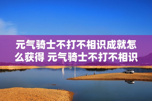 元气骑士不打不相识成就怎么获得 元气骑士不打不相识成就在哪里