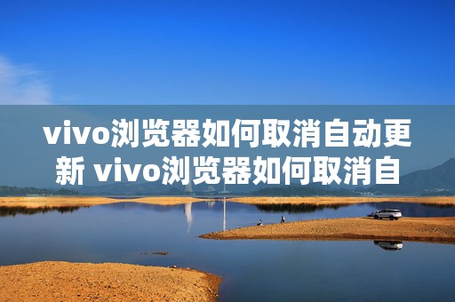 vivo浏览器如何取消自动更新 vivo浏览器如何取消自动更新功能