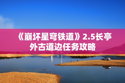 《崩坏星穹铁道》2.5长亭外古道边任务攻略