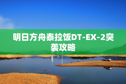 明日方舟泰拉饭DT-EX-2突袭攻略