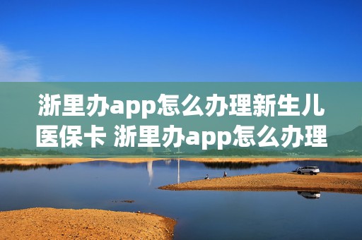 浙里办app怎么办理新生儿医保卡 浙里办app怎么办理新生儿医保卡申请